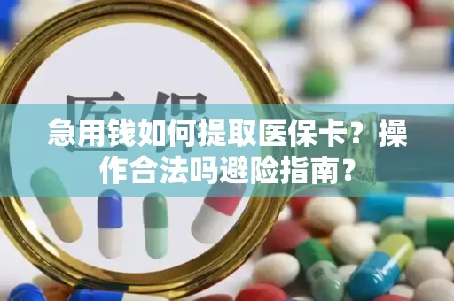 急用钱如何提取医保卡？操作合法吗避险指南？
